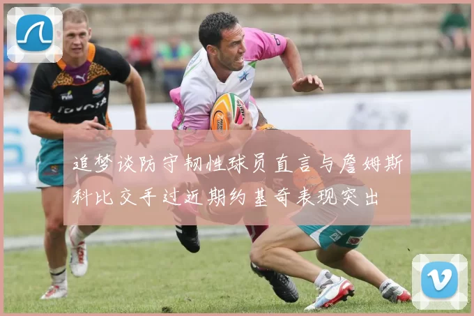 追梦谈防守韧性球员直言与詹姆斯科比交手过近期约基奇表现突出