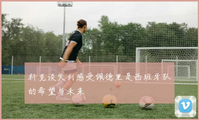 科克谈失利感受佩德里是西班牙队的希望与未来