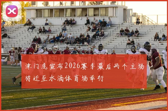 津门虎宣布2026赛季最后两个主场将迁至水滴体育场举行