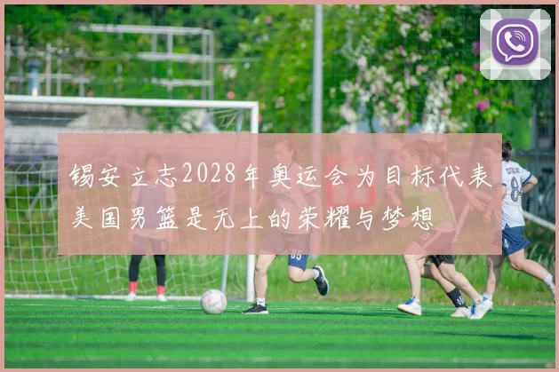 锡安立志2028年奥运会为目标代表美国男篮是无上的荣耀与梦想