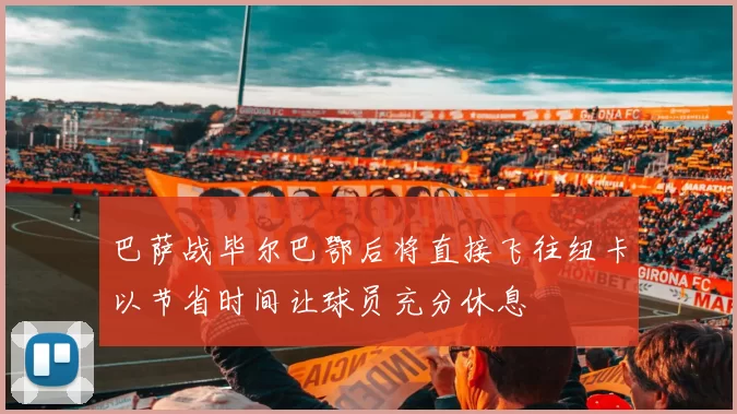 巴萨战毕尔巴鄂后将直接飞往纽卡以节省时间让球员充分休息