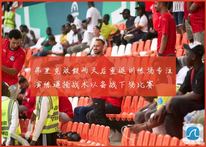 弗里克放假两天后重返训练场专注演练逼抢战术以备战下场比赛