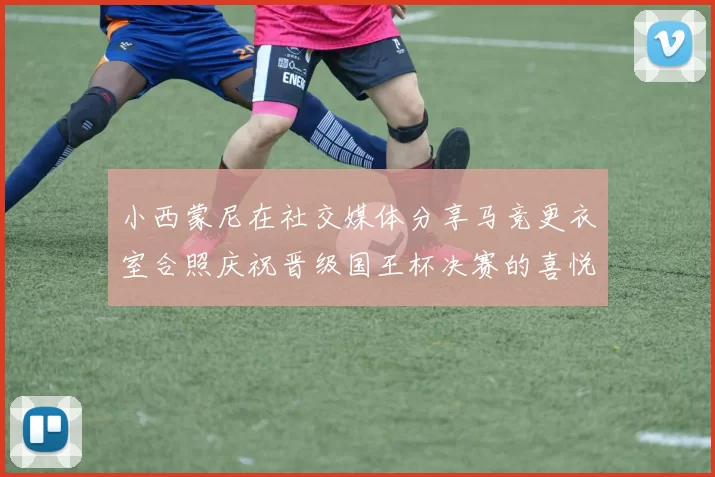 小西蒙尼在社交媒体分享马竞更衣室合照庆祝晋级国王杯决赛的喜悦时刻