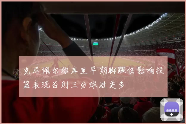 克尼佩尔称库里早期脚踝伤影响投篮表现否则三分球进更多
