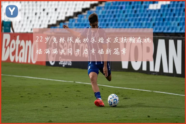 22岁克林根成功求婚女友杨瀚森祝福满满共同开启幸福新篇章