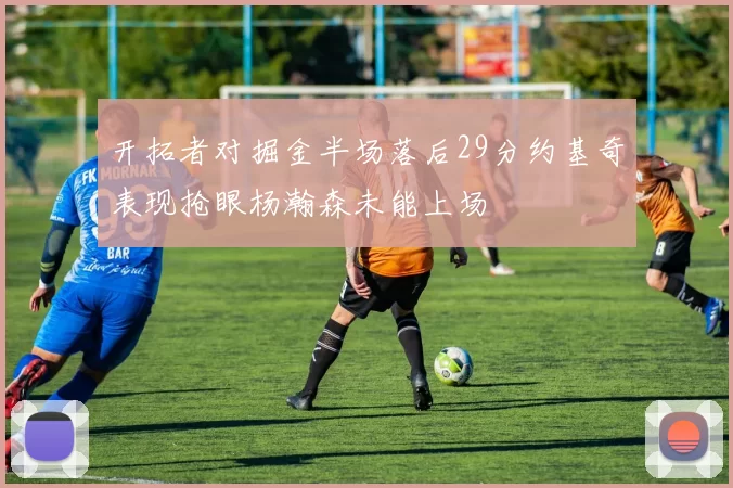 开拓者对掘金半场落后29分约基奇表现抢眼杨瀚森未能上场