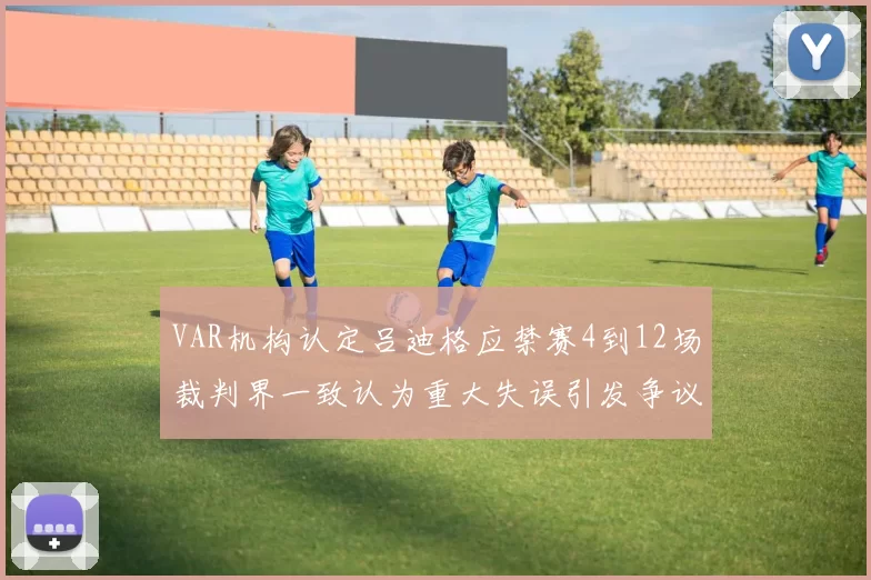VAR机构认定吕迪格应禁赛4到12场裁判界一致认为重大失误引发争议