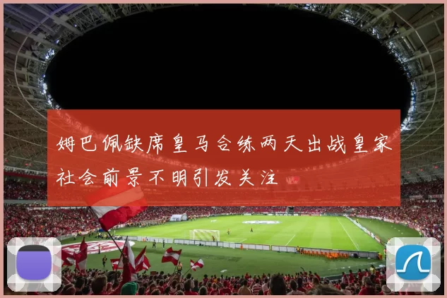 姆巴佩缺席皇马合练两天出战皇家社会前景不明引发关注