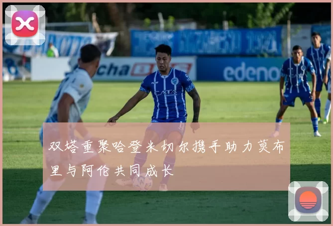 双塔重聚哈登米切尔携手助力莫布里与阿伦共同成长