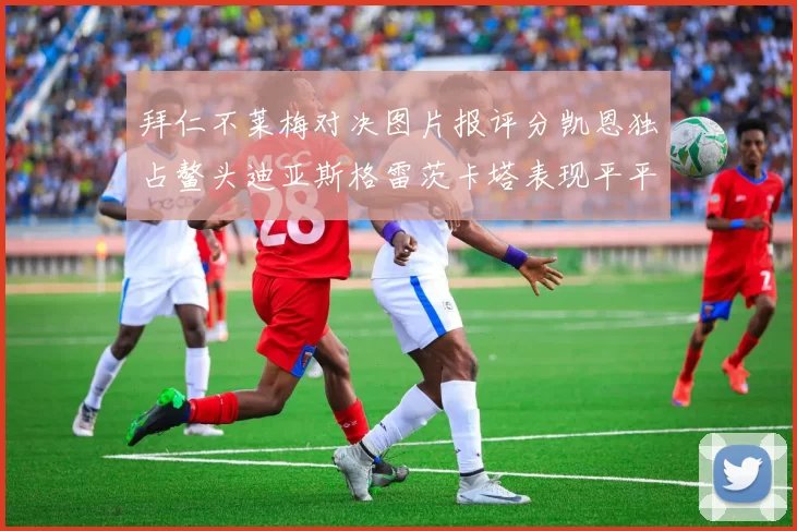 拜仁不莱梅对决图片报评分凯恩独占鳌头迪亚斯格雷茨卡塔表现平平