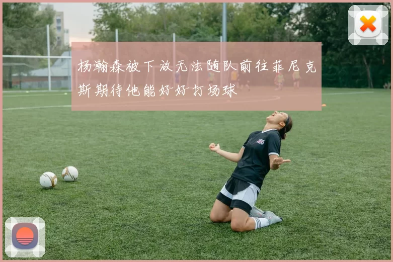 杨瀚森被下放无法随队前往菲尼克斯期待他能好好打场球