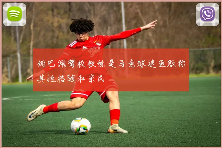 姆巴佩驾校教练是马竞球迷鱼贩称其性格随和亲民
