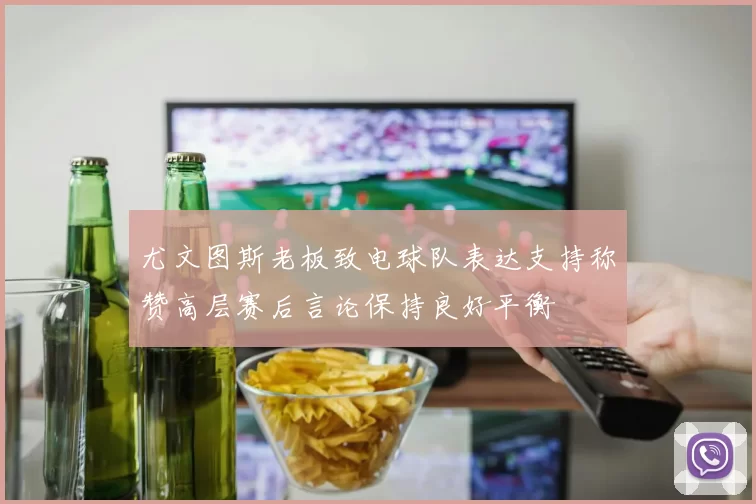 尤文图斯老板致电球队表达支持称赞高层赛后言论保持良好平衡