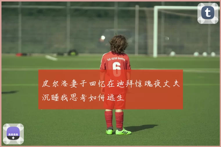 皮尔洛妻子回忆在迪拜惊魂夜丈夫沉睡我思考如何逃生