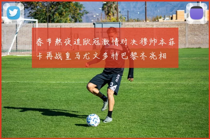春节熬夜追欧冠激情对决穆帅本菲卡再战皇马尤文多特巴黎齐亮相