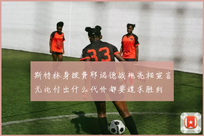 斯特林身披费耶诺德战袍亮相宣言无论付出什么代价都要追求胜利
