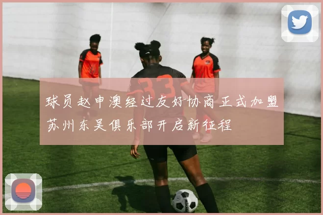 球员赵申澳经过友好协商正式加盟苏州东吴俱乐部开启新征程