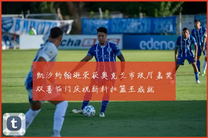 凯沙约翰逊荣获奥克兰市政厅嘉奖双喜临门庆祝新科扣篮王成就
