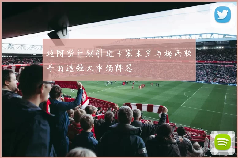 迈阿密计划引进卡塞米罗与梅西联手打造强大中场阵容