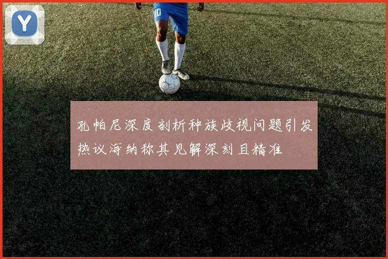 孔帕尼深度剖析种族歧视问题引发热议海纳称其见解深刻且精准
