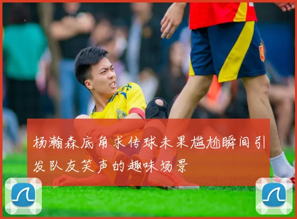 杨瀚森底角求传球未果尴尬瞬间引发队友笑声的趣味场景
