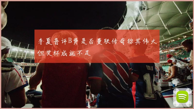 李夏普评B费是否曼联传奇称其伟大但奖杯成就不足