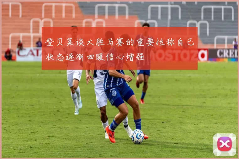 登贝莱谈大胜马赛的重要性称自己状态逐渐回暖信心增强