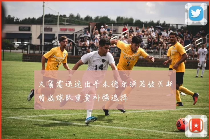 火箭需迅速出手米德尔顿若被买断将成球队重要补强选择