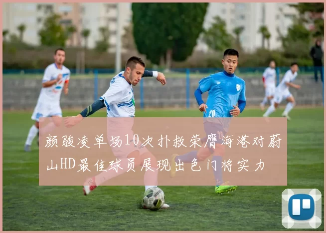 颜骏凌单场10次扑救荣膺海港对蔚山HD最佳球员展现出色门将实力